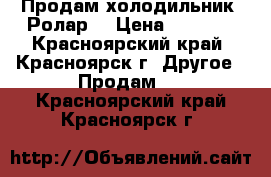 Продам холодильник“ Ролар“ › Цена ­ 8 500 - Красноярский край, Красноярск г. Другое » Продам   . Красноярский край,Красноярск г.